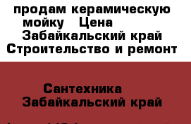 продам керамическую мойку › Цена ­ 1 000 - Забайкальский край Строительство и ремонт » Сантехника   . Забайкальский край